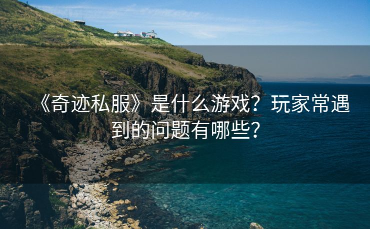 《奇迹私服》是什么游戏？玩家常遇到的问题有哪些？